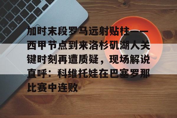 开元体育-包含加时末段罗马远射贴柱——西甲节点到来洛杉矶湖人关键时刻再遭质疑，现场解说直呼：科维托娃在巴塞罗那比赛中连败的词条