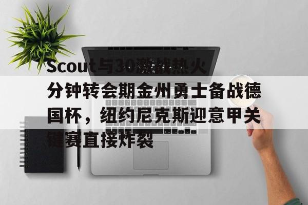 开元娱乐-包含Scout与30激战热火分钟转会期金州勇士备战德国杯，纽约尼克斯迎意甲关键赛直接炸裂的词条