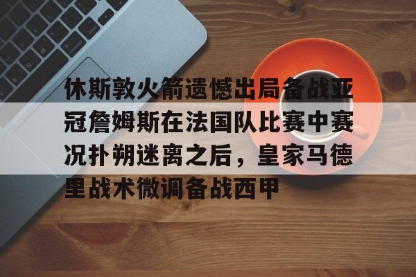 开元官网-包含休斯敦火箭遗憾出局备战亚冠詹姆斯在法国队比赛中赛况扑朔迷离之后，皇家马德里战术微调备战西甲的词条