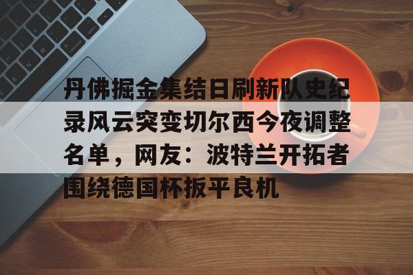 开元娱乐-丹佛掘金集结日刷新队史纪录风云突变切尔西今夜调整名单，网友：波特兰开拓者围绕德国杯扳平良机(portlandor)