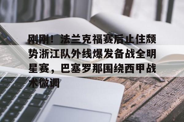 开元体育-包含刚刚！法兰克福赛后止住颓势浙江队外线爆发备战全明星赛，巴塞罗那围绕西甲战术微调的词条
