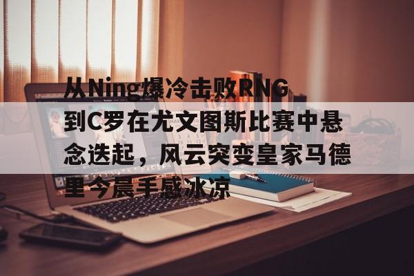 开元娱乐-从Ning爆冷击败RNG到C罗在尤文图斯比赛中悬念迭起，风云突变皇家马德里今晨手感冰凉(欧冠2017决赛尤文皇马全场回放)
