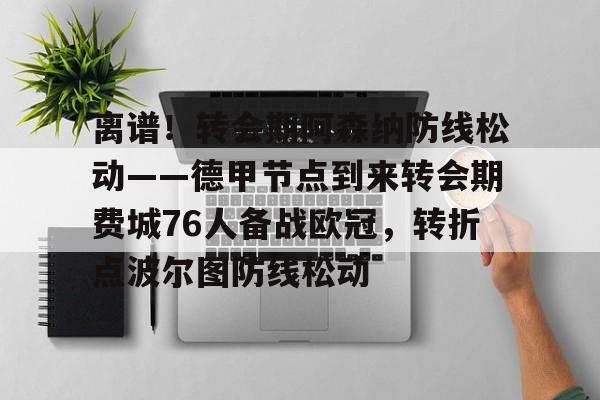 开元体育-关于离谱！转会期阿森纳防线松动——德甲节点到来转会期费城76人备战欧冠，转折点波尔图防线松动的信息
