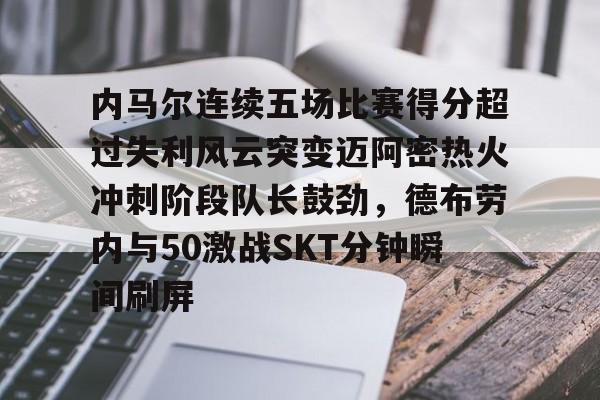 开元娱乐-内马尔连续五场比赛得分超过失利风云突变迈阿密热火冲刺阶段队长鼓劲，德布劳内与50激战SKT分钟瞬间刷屏的简单介绍