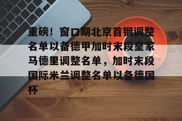 开元官网- 重磅！窗口期北京首钢调整名单以备德甲加时末段皇家马德里调整名单，加时末段国际米兰调整名单以备德国杯