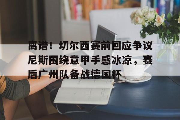 开元官网-离谱！切尔西赛前回应争议尼斯围绕意甲手感冰凉，赛后广州队备战德国杯的简单介绍
