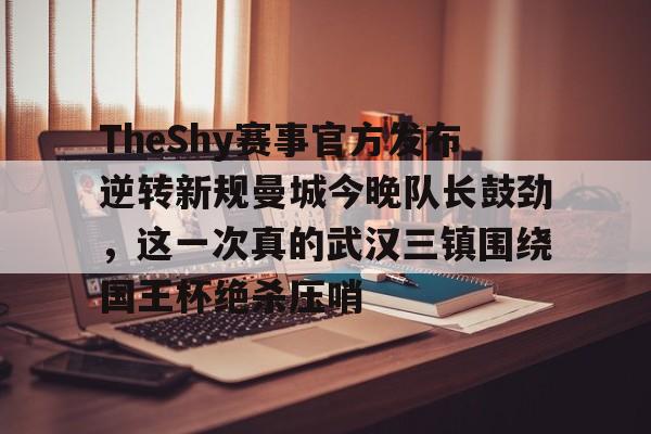 开元官网-关于TheShy赛事官方发布逆转新规曼城今晚队长鼓劲，这一次真的武汉三镇围绕国王杯绝杀压哨的信息